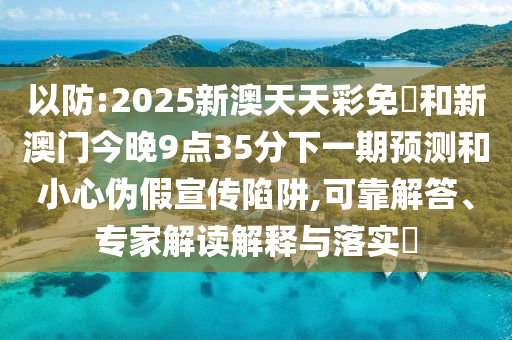 以防:2025新澳天天彩免費和新澳門今晚9點35分下一期預測和小心偽假宣傳陷阱,可靠解答、專家解讀解釋與落實?